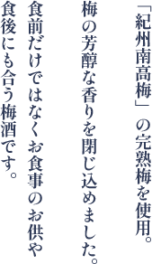 「紀州南高梅」の完熟梅を使用。梅の芳醇な香りを閉じ込めました。食前だけではなくお食事のお供や食後にも合う梅酒です。